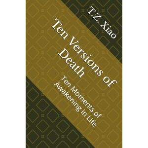 Xiao, T.Z. Ten Versions of Death: Ten Moments of Awakening in Life Xiao, T.Z. Ten Versions of Death: Ten Moments of Awakening in Life