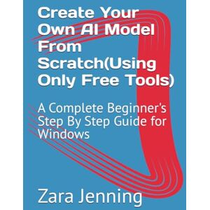 Trujillo, Wesley Create Your Own AI Model From Scratch(Using Only Free Tools): A Complete Beginner's Step By Step Guide for Windows Trujillo, Wesley Create Your Own AI Model From Scratch(Using Only Free Tools): A Complete Beginner's Step By Step Guide for Windows