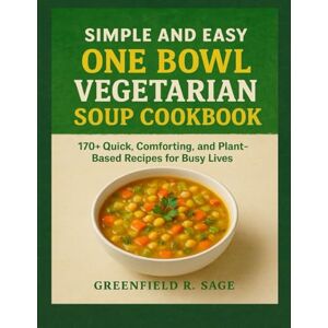 R. Sage, Greenfield SIMPLE AND EASY ONE BOWL VEGETARIAN SOUP COOKBOOK: 170+ Quick, Comforting, and Plant-Based Recipes for Busy Lives R. Sage, Greenfield SIMPLE AND EASY ONE BOWL VEGETARIAN SOUP COOKBOOK: 170+ Quick, Comforting, and Plant-Based Recipes for Busy Lives