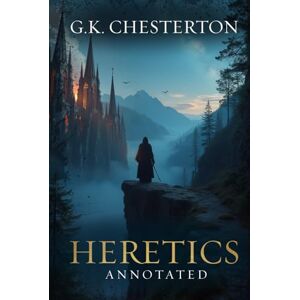 Chesterton, G.K. Heretics: Original, Complete & Unabridged 1905 Edition with Exclusive Annotation and Author Biography (G.K. Chesterton Collection) Chesterton, G.K. Heretics: Original, Complete & Unabridged 1905 Edition with Exclusive Annotation and Author Biography (G.K. Chesterton Collection)