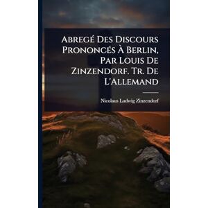 Zinzendorf, Nicolaus Ludwig AbregÃ(c) Des Discours PrononcÃ(c)s À Berlin, Par Louis De Zinzendorf. Tr. De L'Allemand Zinzendorf, Nicolaus Ludwig AbregÃ(c) Des Discours PrononcÃ(c)s À Berlin, Par Louis De Zinzendorf. Tr. De L'Allemand