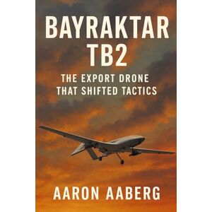 Aaberg, Aaron Bayraktar TB2: The Export Drone That Shifted Tactics Aaberg, Aaron Bayraktar TB2: The Export Drone That Shifted Tactics