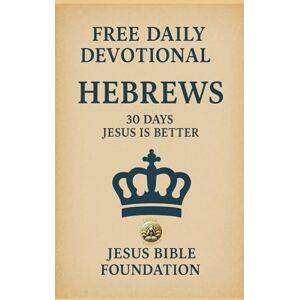 Bible Foundation, Jesus FREE DAILY DEVOTIONAL HEBREWS: 30 Days Jesus Is Better Bible Foundation, Jesus FREE DAILY DEVOTIONAL HEBREWS: 30 Days Jesus Is Better