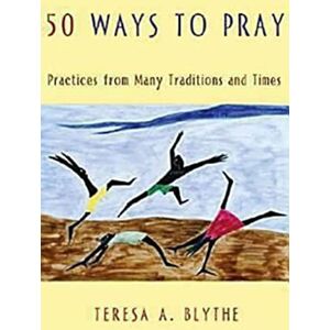 Blythe, Teresa A. 50 Ways to Pray: Practices from Many Traditions and Times Blythe, Teresa A. 50 Ways to Pray: Practices from Many Traditions and Times