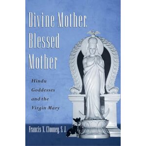 CLOONEY, Francis DIVINE MOTHER, BLESSED MOTHER: Hindu Goddesses and the Virgin Mary CLOONEY, Francis DIVINE MOTHER, BLESSED MOTHER: Hindu Goddesses and the Virgin Mary