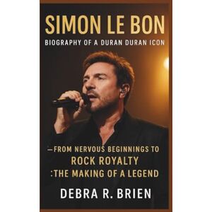 R. Brien, Debra SIMON LE BON: Biography of a Duran Duran Icon – From Nervous Beginnings to Rock Royalty: The Making of a Legend R. Brien, Debra SIMON LE BON: Biography of a Duran Duran Icon – From Nervous Beginnings to Rock Royalty: The Making of a Legend