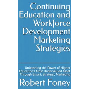 Foney, Robert Continuing Education and Workforce Development Marketing Strategies: Unleashing the Power of Higher Education's Most Undervalued Asset Through Smart, Strategic Marketing Foney, Robert Continuing Education and Workforce Development Marketing Strategies: Unleashing the Power of Higher Education's Most Undervalued Asset Through Smart, Strategic Marketing