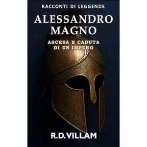 Villam, R.D. Alessandro Magno: Ascesa e Caduta di un Impero: Le donne, le guerre e il mondo che ha cambiato, raccontato dai suoi testimoni (Racconti di Leggende) Villam, R.D. Alessandro Magno: Ascesa e Caduta di un Impero: Le donne, le guerre e il mondo che ha cambiato, raccontato dai suoi testimoni (Racconti di Leggende)