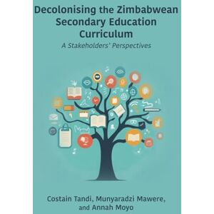 Tandi, Costain Decolonising the Zimbabwean Secondary Education Curriculum: A Stakeholders' Perspectives Tandi, Costain Decolonising the Zimbabwean Secondary Education Curriculum: A Stakeholders' Perspectives