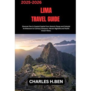 .BEN, CHARLES H. LIMA TRAVEL GUIDE: Discover Peru’s Coastal Capital from Historic Plazas and Colonial Architecture to Culinary Hotspots, Vibrant Nightlife and Pacific Ocean Views. .BEN, CHARLES H. LIMA TRAVEL GUIDE: Discover Peru’s Coastal Capital from Historic Plazas and Colonial Architecture to Culinary Hotspots, Vibrant Nightlife and Pacific Ocean Views.