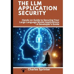 Sprinter, Charles The LLM Application Security: Hands-on Guide to Securing Your Large Language Model Applications A Developer's Guide (LLM Security: A Comprehensive ... Large Language Models and Applications) Sprinter, Charles The LLM Application Security: Hands-on Guide to Securing Your Large Language Model Applications A Developer's Guide (LLM Security: A Comprehensive ... Large Language Models and Applications)