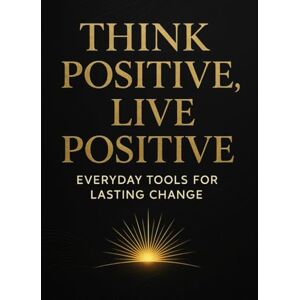 Publisher, N & S Think Positive, Live Positive Everyday Tools for Lasting Change & Inner Happiness: Simple Steps Daily Motivation Positive Mindset Transformation Publisher, N & S Think Positive, Live Positive Everyday Tools for Lasting Change & Inner Happiness: Simple Steps Daily Motivation Positive Mindset Transformation