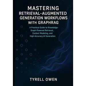Owen, Tyrell Mastering Retrieval-Augmented Generation Workflows with GraphRAG: A Practical Guide to Knowledge-Graph-Powered Retrieval, Context Modeling, and High-Accuracy AI Generation Owen, Tyrell Mastering Retrieval-Augmented Generation Workflows with GraphRAG: A Practical Guide to Knowledge-Graph-Powered Retrieval, Context Modeling, and High-Accuracy AI Generation