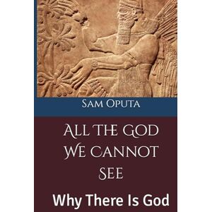 Oputa, Sam All The God We Cannot See: Why There Is God Oputa, Sam All The God We Cannot See: Why There Is God