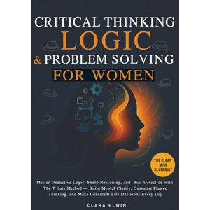 Elwin, Clara Critical Thinking Logic and Problem Solving for Women (The Clear Mind Blueprint): Master Deductive Logic, Sharp Reasoning, and Bias Detection with The ... Thinking, and Make Confident Life Decisions Elwin, Clara Critical Thinking Logic and Problem Solving for Women (The Clear Mind Blueprint): Master Deductive Logic, Sharp Reasoning, and Bias Detection with The ... Thinking, and Make Confident Life Decisions