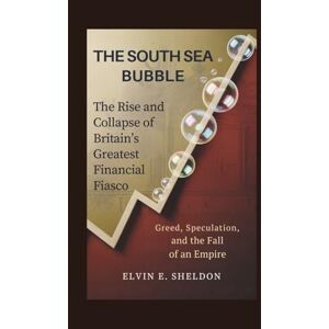 E. Sheldon, Elvin The South Sea Bubble: The Rise and Collapse of Britain’s Greatest Financial Fiasco: Greed, Speculation, and the Fall of an Empire E. Sheldon, Elvin The South Sea Bubble: The Rise and Collapse of Britain’s Greatest Financial Fiasco: Greed, Speculation, and the Fall of an Empire
