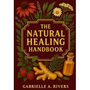 Rivers, Gabrielle The Natural Healing Handbook: A Practical Guide to Safe, Simple, and Effective Natural Remedies, a Step-by-Step Path to Healing Naturally Rivers, Gabrielle The Natural Healing Handbook: A Practical Guide to Safe, Simple, and Effective Natural Remedies, a Step-by-Step Path to Healing Naturally