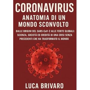 Brivaro, Luca Coronavirus: Anatomia di un Mondo Sconvolto: Dalle origini del Sars-CoV-2 alle ferite globali: scienza, società ed eredità di una crisi senza precedenti che ha trasformato il mondo Brivaro, Luca Coronavirus: Anatomia di un Mondo Sconvolto: Dalle origini del Sars-CoV-2 alle ferite globali: scienza, società ed eredità di una crisi senza precedenti che ha trasformato il mondo