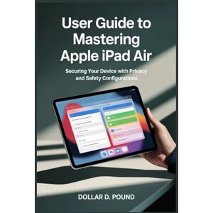 POUND, DOLLAR D USER GUIDE TO MASTERING APPLE IPAD AIR: Securing Your Device with Privacy and Safety Configurations POUND, DOLLAR D USER GUIDE TO MASTERING APPLE IPAD AIR: Securing Your Device with Privacy and Safety Configurations