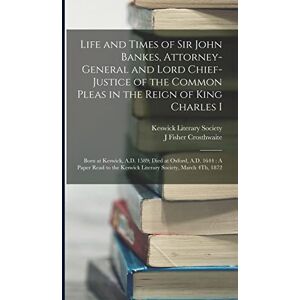 Crosthwaite, J Fisher Life and Times of Sir John Bankes, Attorney-General and Lord Chief-Justice of the Common Pleas in the Reign of King Charles I: Born at Keswick, A.D. ... the Keswick Literary Society, March 4Th, 1872 Crosthwaite, J Fisher Life and Times of Sir John Bankes, Attorney-General and Lord Chief-Justice of the Common Pleas in the Reign of King Charles I: Born at Keswick, A.D. ... the Keswick Literary Society, March 4Th, 1872