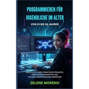 MORENO, ZELENE PROGRAMMIEREN FÜR JUGENDLICHE IM ALTER VON 13 BIS 19 JAHREN: KREATIVITÄT DURCH PRAKTISCHE PROJEKTE, PRAKTISCHE FÄHIGKEITEN UND TECHNOLOGIEERKUNDUNG FREISETZEN MORENO, ZELENE PROGRAMMIEREN FÜR JUGENDLICHE IM ALTER VON 13 BIS 19 JAHREN: KREATIVITÄT DURCH PRAKTISCHE PROJEKTE, PRAKTISCHE FÄHIGKEITEN UND TECHNOLOGIEERKUNDUNG FREISETZEN