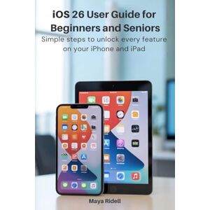 RIDELL, MAYA iOS 26 User Guide for Beginners and Seniors: Simple Steps to Unlock Every Feature on Your iPhone and iPad RIDELL, MAYA iOS 26 User Guide for Beginners and Seniors: Simple Steps to Unlock Every Feature on Your iPhone and iPad