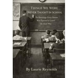 Reynolds, Laurie Things We Were Never Taught in School: The Knowledge Every Human Was Expected to Learn the Hard Way Reynolds, Laurie Things We Were Never Taught in School: The Knowledge Every Human Was Expected to Learn the Hard Way