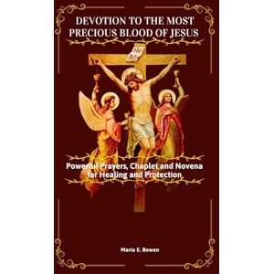 E. Bowen, Maria Devotion to the Most Precious Blood of Jesus: Powerful Prayers, Chaplet and Novena for Healing and Protection E. Bowen, Maria Devotion to the Most Precious Blood of Jesus: Powerful Prayers, Chaplet and Novena for Healing and Protection