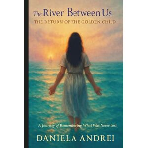 Andrei, Daniela The River Between Us The return of The Golden child: A Journey of Remembering What Was Never Lost Andrei, Daniela The River Between Us The return of The Golden child: A Journey of Remembering What Was Never Lost