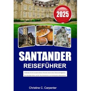 C. Carpenter, Christine SANTANDER Reiseführer 2025: Entdecken Sie die wunderschönen Strände, historischen Sehenswürdigkeiten, die lebendige Kultur und die Top-Attraktionen von Nordspaniens Küstenjuwel C. Carpenter, Christine SANTANDER Reiseführer 2025: Entdecken Sie die wunderschönen Strände, historischen Sehenswürdigkeiten, die lebendige Kultur und die Top-Attraktionen von Nordspaniens Küstenjuwel
