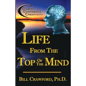Crawford Ph.D., Dr Bill Life From The Top Of The Mind: New Information On The Science Of Clarity, Confidence, & Creativity Crawford Ph.D., Dr Bill Life From The Top Of The Mind: New Information On The Science Of Clarity, Confidence, & Creativity