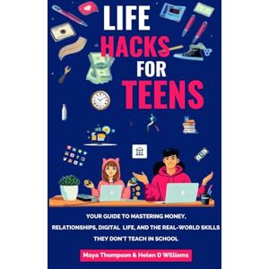 Thompson, Maya Life Hacks for Teens: Your Guide to Mastering Money, Relationships, Digital Life, and the Real-World Skills They Don't Teach in School Thompson, Maya Life Hacks for Teens: Your Guide to Mastering Money, Relationships, Digital Life, and the Real-World Skills They Don't Teach in School
