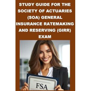 McCaulay, Philip Martin Study Guide for the Society of Actuaries (SOA) General Insurance Ratemaking and Reserving (GIRR) Exam (SOA Fellowship Exams) McCaulay, Philip Martin Study Guide for the Society of Actuaries (SOA) General Insurance Ratemaking and Reserving (GIRR) Exam (SOA Fellowship Exams)