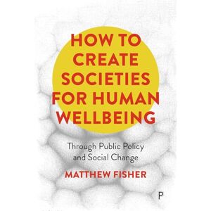 Fisher, Matthew How To Create Societies for Human Wellbeing: Through Public Policy and Social Change Fisher, Matthew How To Create Societies for Human Wellbeing: Through Public Policy and Social Change