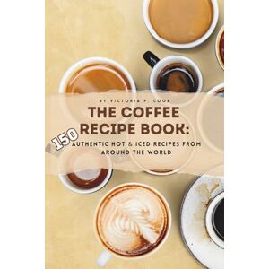 Cook, Victoria P. The Coffee Recipe Book: 150 Authentic Hot & Iced Recipes from Around the World: An Essential Coffee Cookbook for Baristas, Enthusiasts & Beginners Cook, Victoria P. The Coffee Recipe Book: 150 Authentic Hot & Iced Recipes from Around the World: An Essential Coffee Cookbook for Baristas, Enthusiasts & Beginners