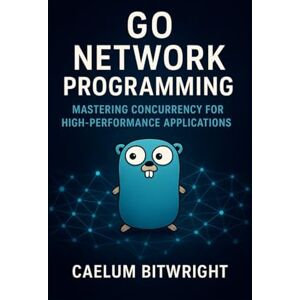 Bitwright, Caelum Go Network Programming: Mastering Concurrency for High-Performance Applications (The Caelum Protocol) Bitwright, Caelum Go Network Programming: Mastering Concurrency for High-Performance Applications (The Caelum Protocol)