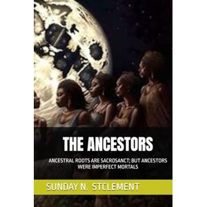 STCLEMENT, DR SUNDAY N. THE ANCESTORS: ANCESTRAL ROOTS ARE SACROSANCT; BUT ANCESTORS WERE IMPERFECT MORTALS STCLEMENT, DR SUNDAY N. THE ANCESTORS: ANCESTRAL ROOTS ARE SACROSANCT; BUT ANCESTORS WERE IMPERFECT MORTALS