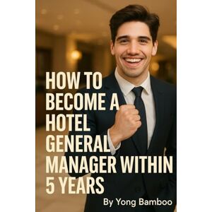 Bamboo, Young “How to Become a Hotel General Manager (GM) within 5 Years from Now” (Fast-Track Route): This book gives you a structured, focused, and ambitious path to reach the top within five years Bamboo, Young “How to Become a Hotel General Manager (GM) within 5 Years from Now” (Fast-Track Route): This book gives you a structured, focused, and ambitious path to reach the top within five years