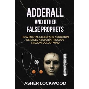 Lockwood, Asher Adderall and Other False Prophets: How Mental Illness and Addiction Derailed a Psychiatric CEO's Million-Dollar Mind Lockwood, Asher Adderall and Other False Prophets: How Mental Illness and Addiction Derailed a Psychiatric CEO's Million-Dollar Mind