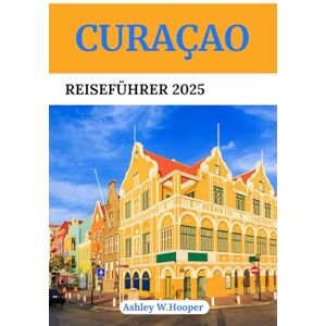 Hooper, Ashley W CURAÇAO REISEFÜHRER 2025: Entdecken Sie die schönsten Strände, versteckten Juwelen, die lokale Küche und kulturelle Erlebnisse auf der farbenfrohesten Insel der Karibik Hooper, Ashley W CURAÇAO REISEFÜHRER 2025: Entdecken Sie die schönsten Strände, versteckten Juwelen, die lokale Küche und kulturelle Erlebnisse auf der farbenfrohesten Insel der Karibik