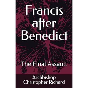 Richard, Archbishop Christopher Francis after Benedict: The Final Assault Richard, Archbishop Christopher Francis after Benedict: The Final Assault