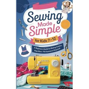 Keith Horner, Brian Sewing Made Simple for Kids Ages 7–12: A Beginner’s Guide to Making Clothes, Bags & More—No Experience Required! Keith Horner, Brian Sewing Made Simple for Kids Ages 7–12: A Beginner’s Guide to Making Clothes, Bags & More—No Experience Required!