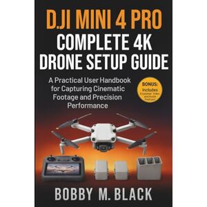 Black, Bobby M. DJI Mini 4 Pro Complete 4K Drone Setup Guide: A Practical User Handbook for Capturing Cinematic Footage and Precision Performance Black, Bobby M. DJI Mini 4 Pro Complete 4K Drone Setup Guide: A Practical User Handbook for Capturing Cinematic Footage and Precision Performance