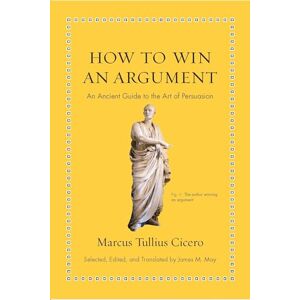 Cicero, Marcus Tullius How to Win an Argument: An Ancient Guide to the Art of Persuasion (Ancient Wisdom for Modern Readers) Cicero, Marcus Tullius How to Win an Argument: An Ancient Guide to the Art of Persuasion (Ancient Wisdom for Modern Readers)