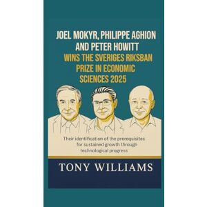 WILLIAMS, TONY Joel Mokyr, Philippe Aghion and Peter Howitt Wins the Sveriges Riksbank Prize in Economic Sciences 2025: Their identification of the prerequisites for sustained growth through technological progress WILLIAMS, TONY Joel Mokyr, Philippe Aghion and Peter Howitt Wins the Sveriges Riksbank Prize in Economic Sciences 2025: Their identification of the prerequisites for sustained growth through technological progress