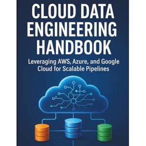 Wright, Dickens J. Cloud Data Engineering Handbook: Leveraging AWS, Azure, and Google Cloud for Scalable Pipelines (All-in-One Tech Guidebook for Learning Programming, ... Apps, Software Tools, and Coding Languages) Wright, Dickens J. Cloud Data Engineering Handbook: Leveraging AWS, Azure, and Google Cloud for Scalable Pipelines (All-in-One Tech Guidebook for Learning Programming, ... Apps, Software Tools, and Coding Languages)