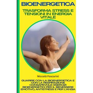 Foscarini, Niccolò Bioenergetica: Trasforma Stress e Tensioni in Energia Vitale: Guarire con la Bioenergetica e con la Respirazione Consapevole: Esercizi Bioenergetici per il Benessere Emotivo, Antistress e per l'Ansia Foscarini, Niccolò Bioenergetica: Trasforma Stress e Tensioni in Energia Vitale: Guarire con la Bioenergetica e con la Respirazione Consapevole: Esercizi Bioenergetici per il Benessere Emotivo, Antistress e per l'Ansia