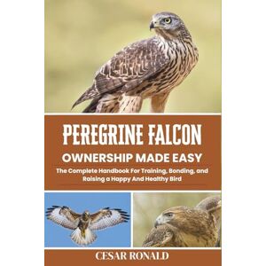 Ronald, Cesar Peregrine Falcon Ownership Made Easy: The Complete Handbook For Training, Bonding, and Raising a Happy And Healthy Bird (The Bird Encyclopedia Collection) Ronald, Cesar Peregrine Falcon Ownership Made Easy: The Complete Handbook For Training, Bonding, and Raising a Happy And Healthy Bird (The Bird Encyclopedia Collection)