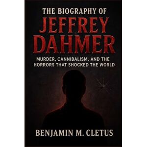 M. Cletus, Benjamin THE BIOGRAPHY OF JEFFREY DAHMER: Murder, Cannibalism, and the Horrors That Shocked the World M. Cletus, Benjamin THE BIOGRAPHY OF JEFFREY DAHMER: Murder, Cannibalism, and the Horrors That Shocked the World