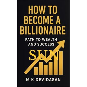 M K Devidasan How to Become a Billionaire: Path to Wealth and Success M K Devidasan How to Become a Billionaire: Path to Wealth and Success